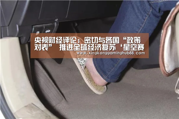 央视财经评论:密切与各国“政策对表” 推进全球经济复苏‘星空赛事,星空官网,星空电竞,星空竞猜’(图2) 星空赛事,星空官网,星空电竞,星空竞猜