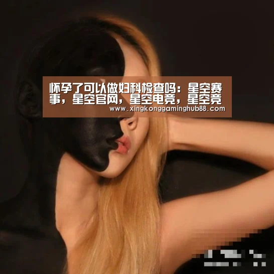 怀孕了可以做妇科检查吗:星空赛事,星空官网,星空电竞,星空竞猜(图2) 星空赛事,星空官网,星空电竞,星空竞猜